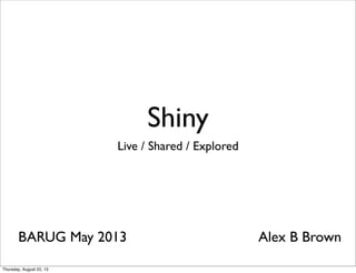 Shiny
Live / Shared / Explored
BARUG May 2013 Alex B Brown
Thursday, August 22, 13
 