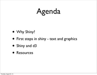 Agenda
• Why Shiny?
• First steps in shiny - text and graphics
• Shiny and d3
• Resources
Thursday, August 22, 13
 