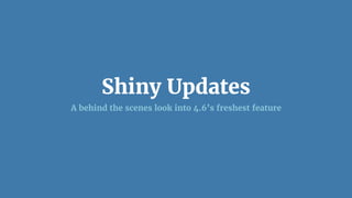 Shiny Updates
A behind the scenes look into 4.6’s freshest feature
 