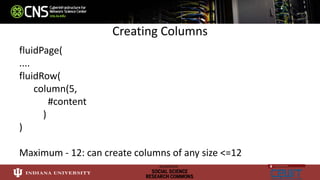 Creating Columns
fluidPage(
....
fluidRow(
column(5,
#content
)
)
Maximum - 12: can create columns of any size <=12
 