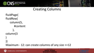 Creating Columns
fluidPage(
fluidRow(
column(5,
#content
),
column(3
)
))
Maximum - 12: can create columns of any size <=12
 