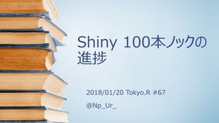 Shiny 100本ノックの
進捗
2018/01/20 Tokyo.R #67
@Np_Ur_
 