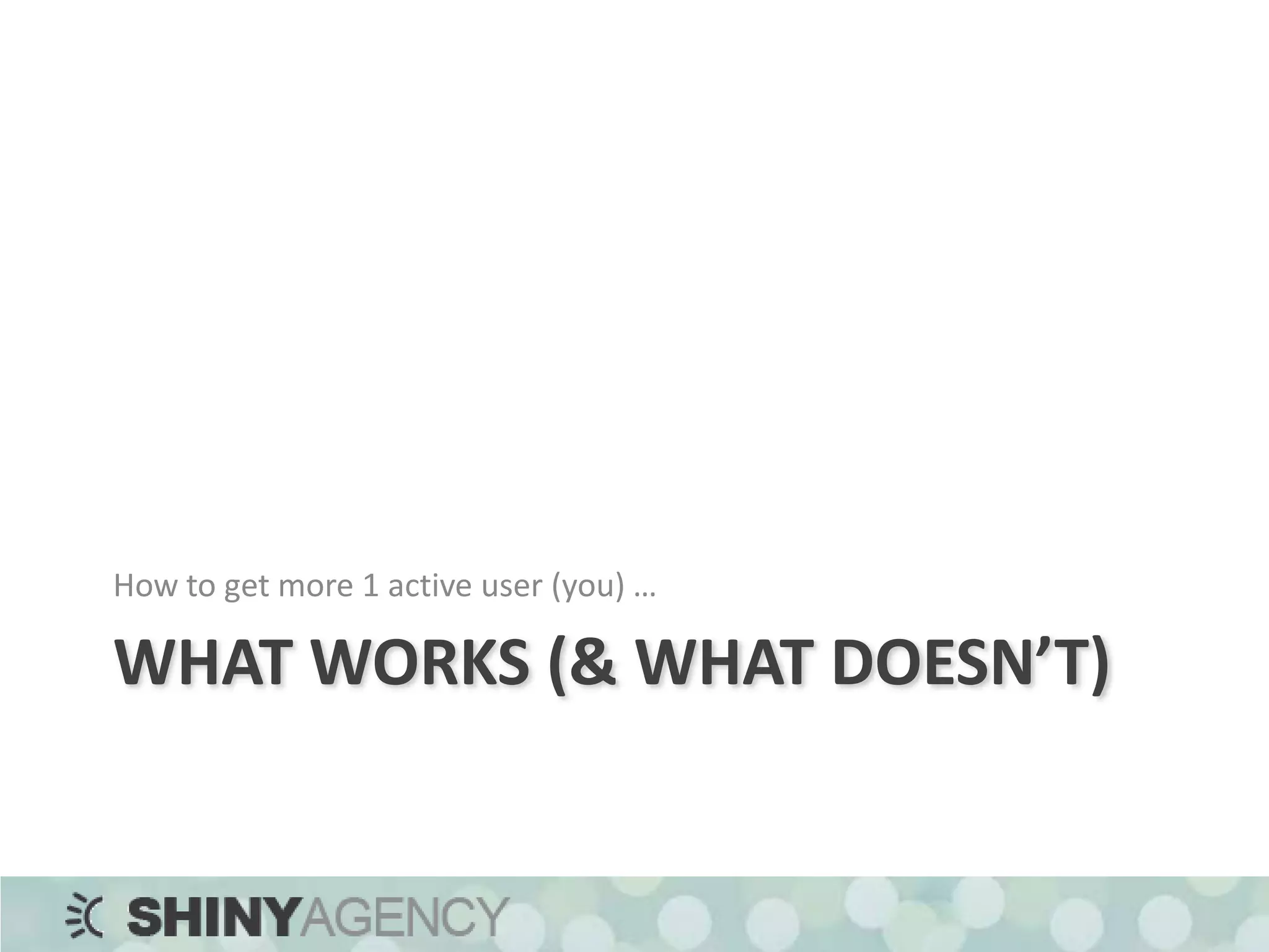 What WORKS (& WHAT DOESN’T)How to get more 1 active user (you) …