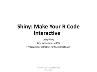 Shiny: Make Your R Code
Interactive
Craig Wang
MScin StatisticsatETH
R Programmerat Institutfür MathematikUZH
Zurich R User Group Meetups
December
1
 