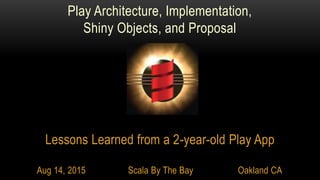 Lessons Learned from a 2-year-old Play App
Aug 14, 2015 Scala By The Bay Oakland CA
Play Architecture, Implementation,
Shiny Objects, and Proposal
 