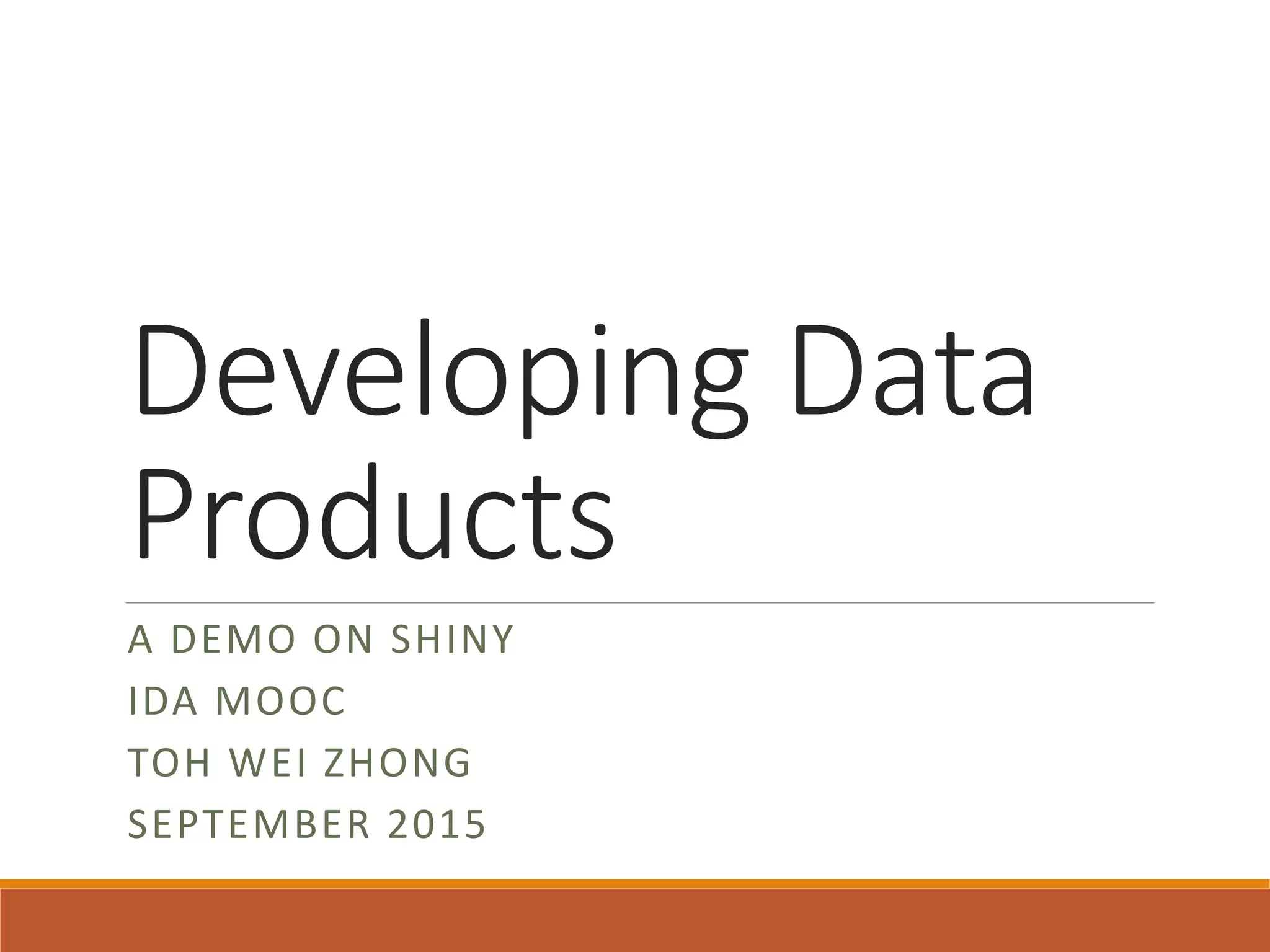 Developing Data
Products
A DEMO ON SHINY
IDA MOOC
TOH WEI ZHONG
SEPTEMBER 2015
 