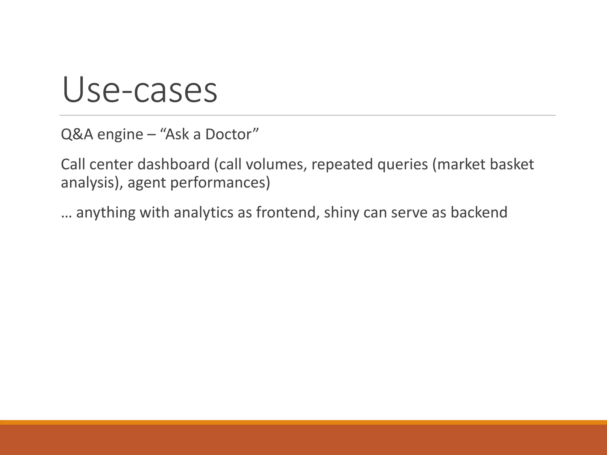 Use-cases
Q&A engine – “Ask a Doctor”
Call center dashboard (call volumes, repeated queries (market basket
analysis), agent performances)
… anything with analytics as frontend, shiny can serve as backend
 