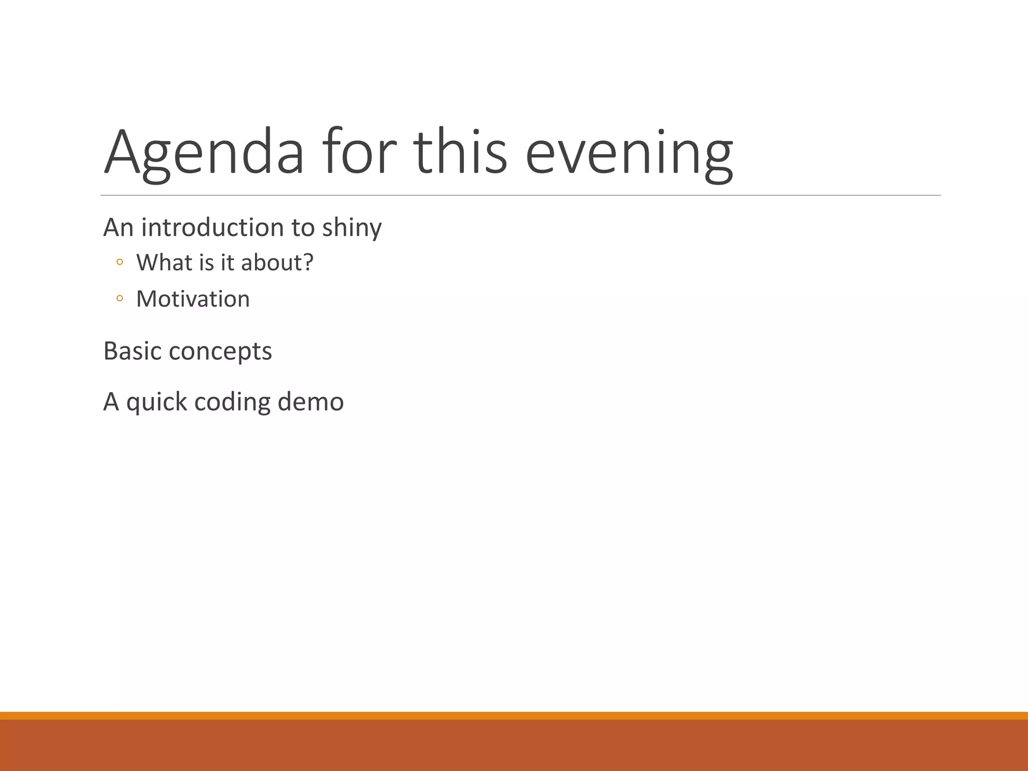Agenda for this evening
An introduction to shiny
◦ What is it about?
◦ Motivation
Basic concepts
A quick coding demo
 