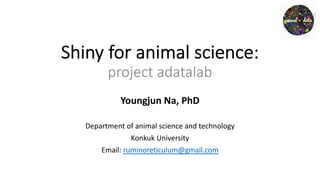 Shiny for animal science:
project adatalab
Youngjun Na, PhD
Department of animal science and technology
Konkuk University
Email: ruminoreticulum@gmail.com
 