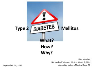 Type 2                  Mellitus

                     What?
                     How?
                     Why?
                                                     Shin Yie Chin
                         Biomedical Sciences, University at Buffalo
September 29, 2012            Internship in Luna Medical Care PC
 
