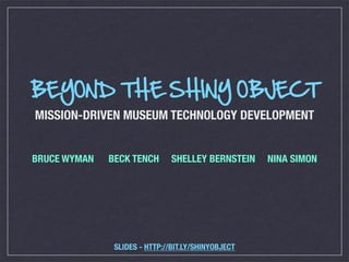 BEYOND THE SHINY OBJECT
MISSION-DRIVEN MUSEUM TECHNOLOGY DEVELOPMENT


BRUCE WYMAN   BECK TENCH       SHELLEY BERNSTEIN    NINA SIMON




               SLIDES - HTTP://BIT.LY/SHINYOBJECT
 