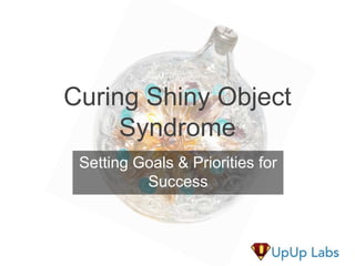 Curing Shiny Object
Syndrome
Setting Goals & Priorities for
Success
 