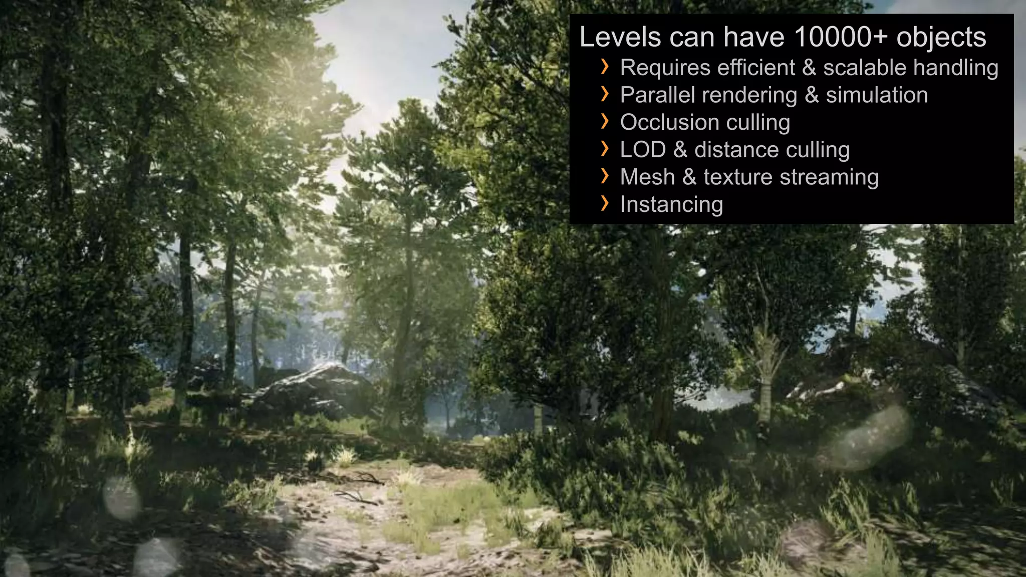 Levels can have 10000+ objects
 › Requires efficient & scalable handling
 › Parallel rendering & simulation
 › Occlusion culling
 › LOD & distance culling
 › Mesh & texture streaming
 › Instancing
 