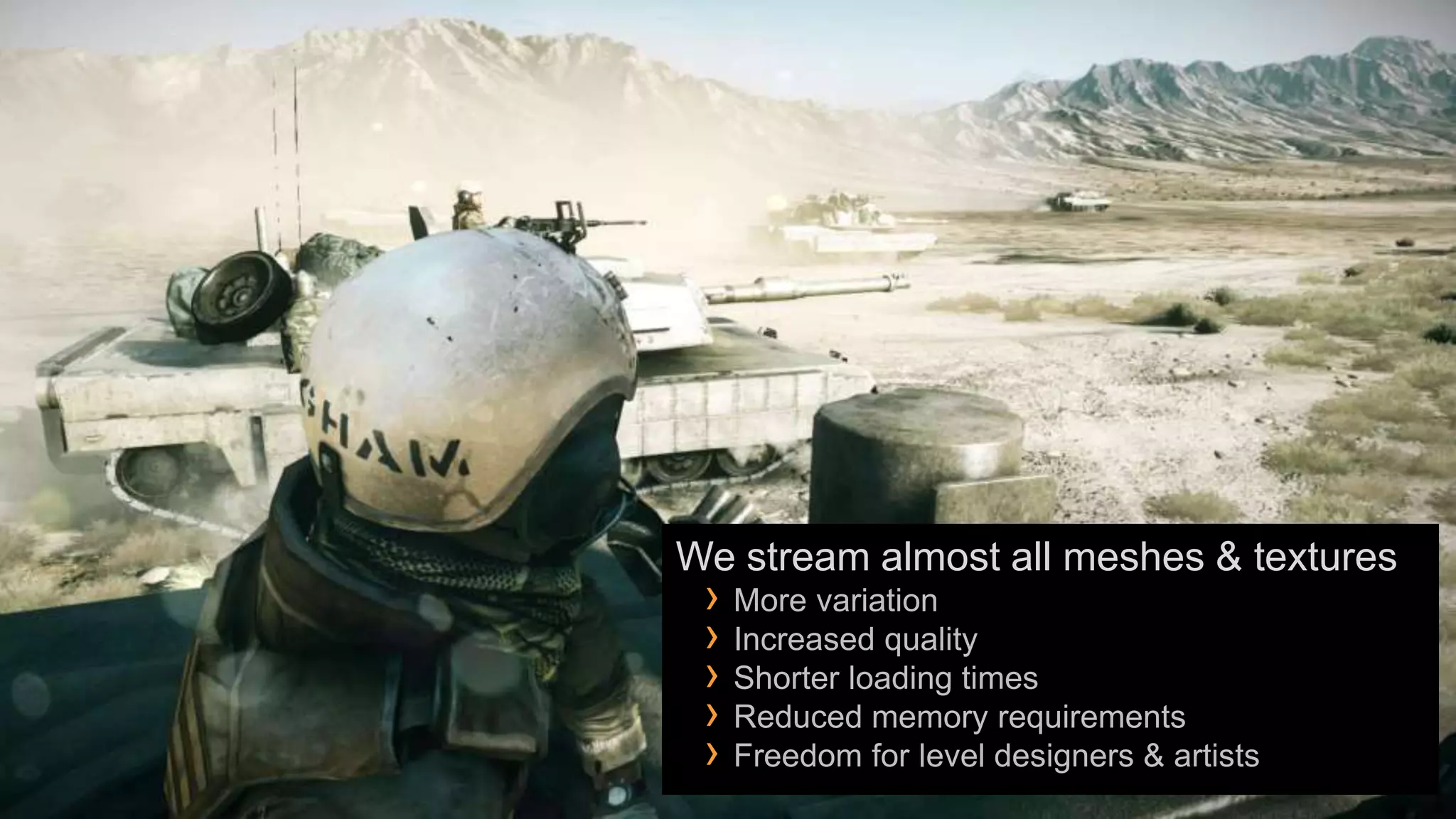 We stream almost all meshes & textures
 › More variation
 › Increased quality
 › Shorter loading times
 › Reduced memory requirements
 › Freedom for level designers & artists
 