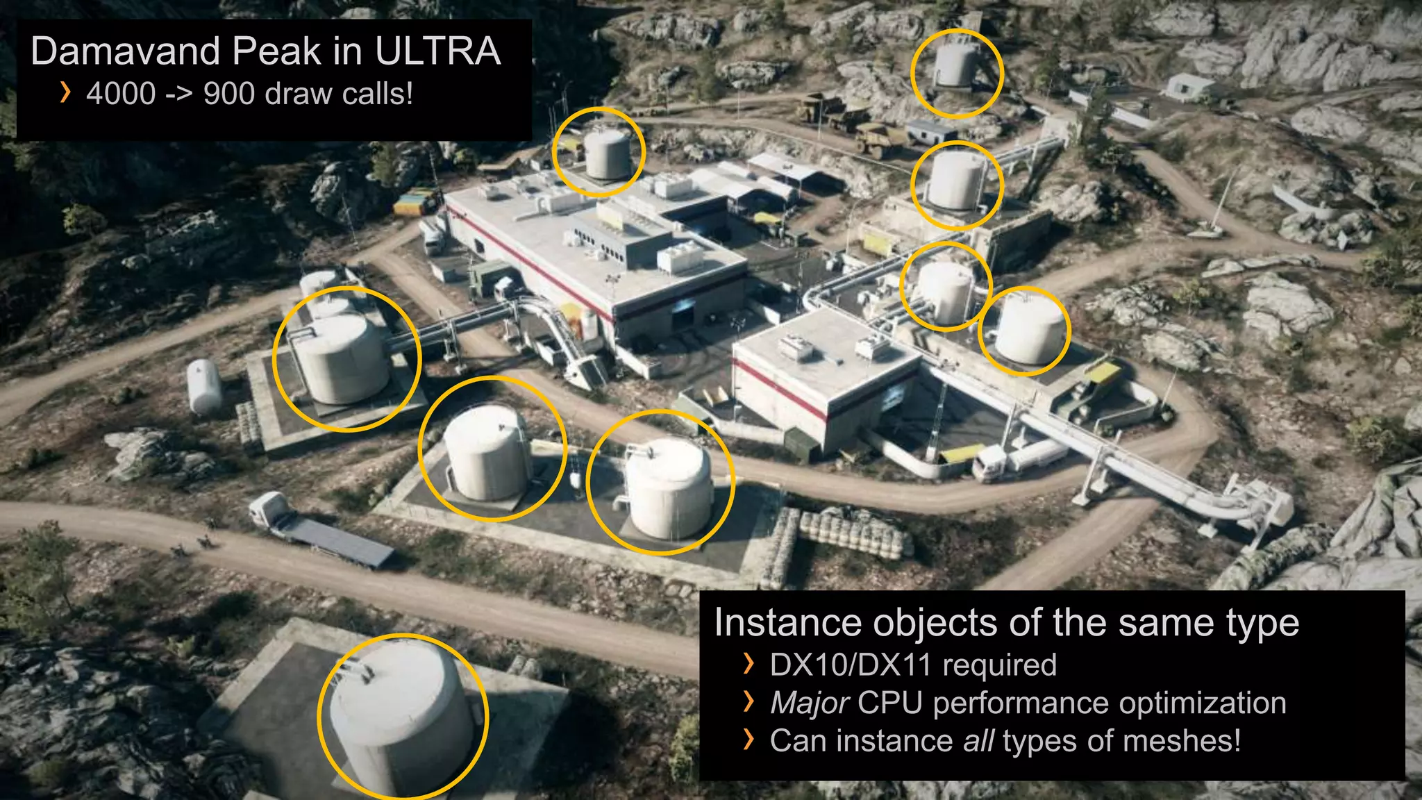 Damavand Peak in ULTRA
 › 4000 -> 900 draw calls!




                             Instance objects of the same type
                              › DX10/DX11 required
                              › Major CPU performance optimization
                              › Can instance all types of meshes!
 
