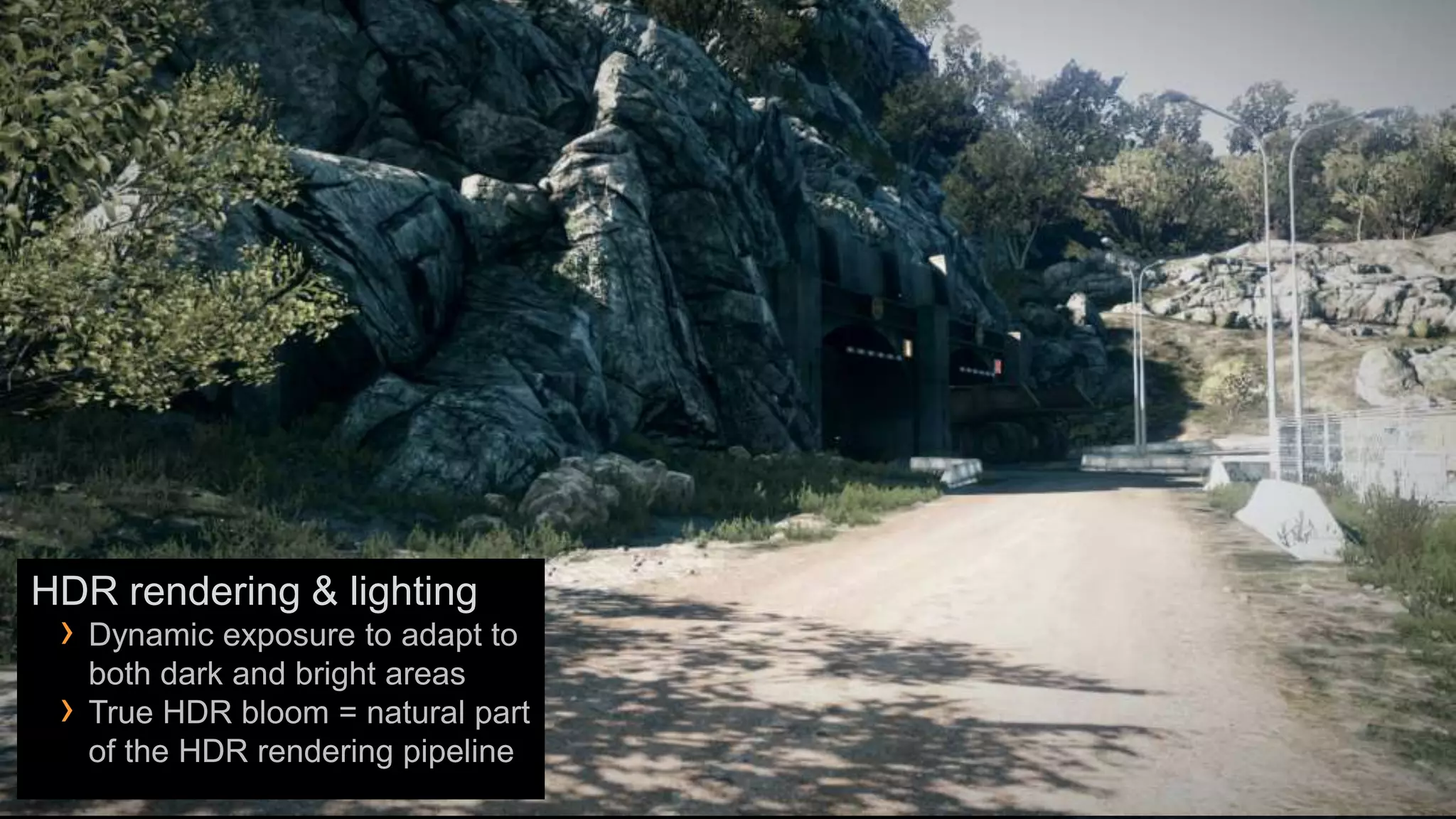 HDR rendering & lighting
 › Dynamic exposure to adapt to
     both dark and bright areas
 ›   True HDR bloom = natural part
     of the HDR rendering pipeline
 