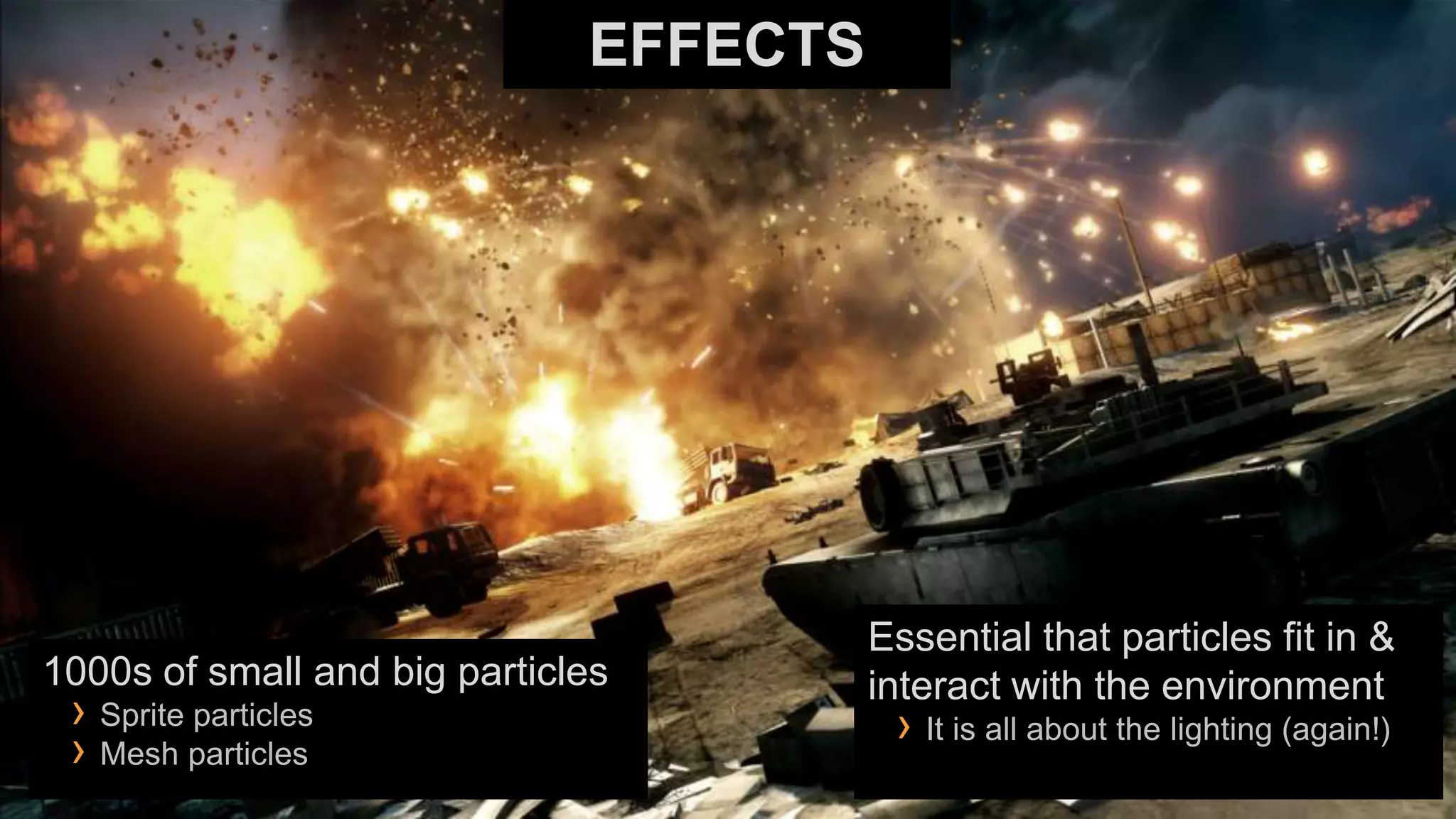EFFECTS




                                        Essential that particles fit in &
1000s of small and big particles        interact with the environment
 › Sprite particles                      › It is all about the lighting (again!)
 › Mesh particles
 