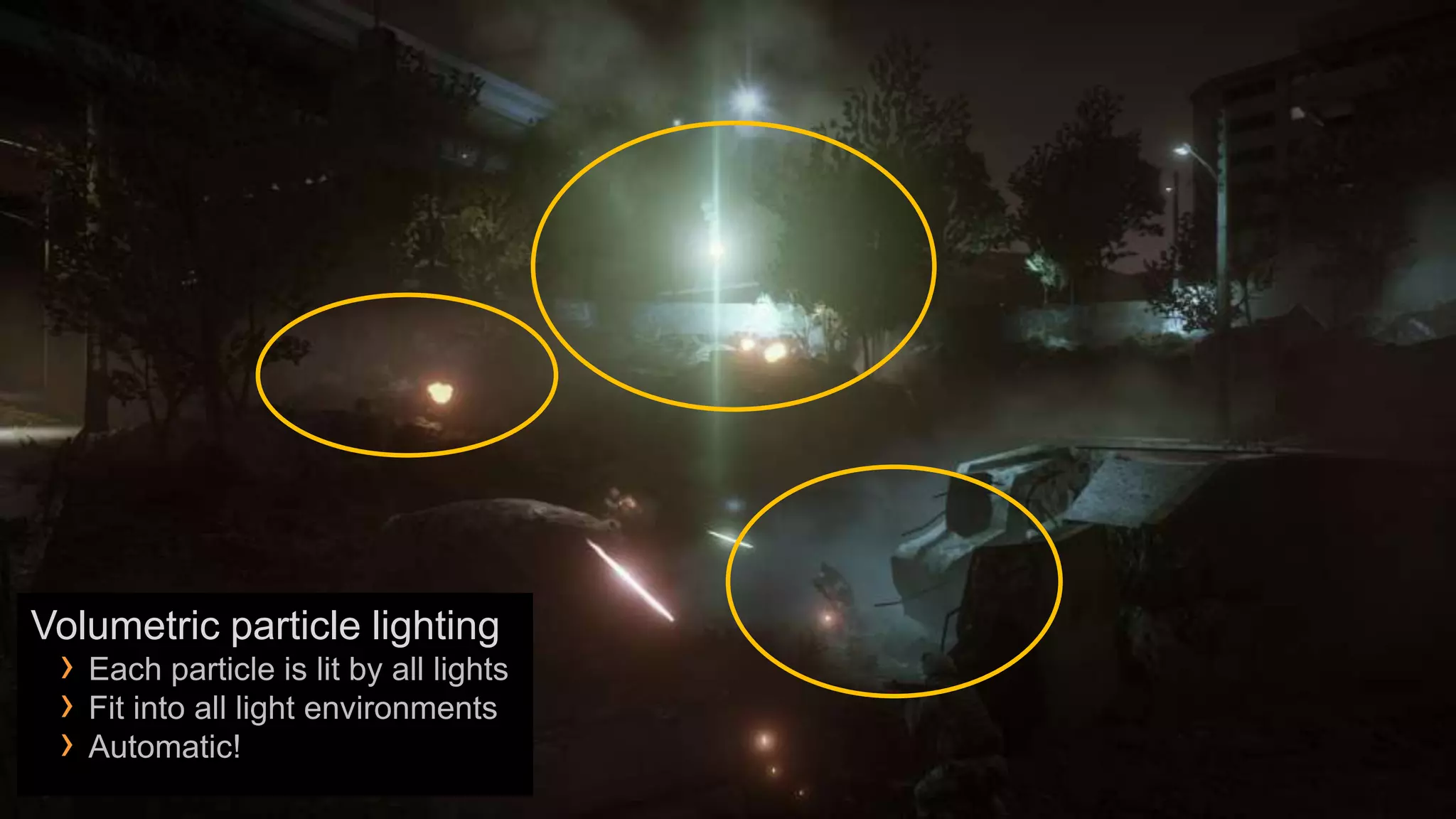 Volumetric particle lighting
 › Each particle is lit by all lights
 › Fit into all light environments
 › Automatic!
 