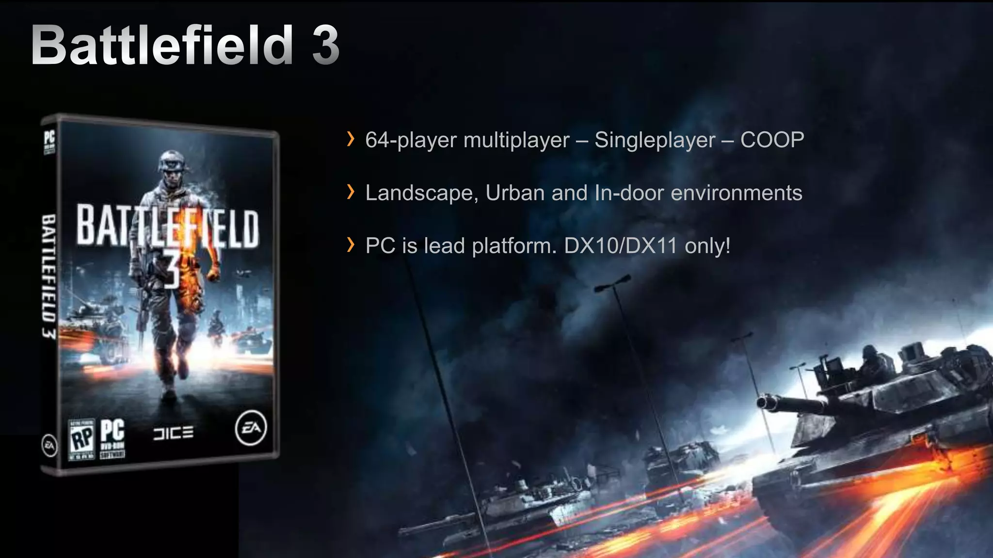 › 64-player multiplayer – Singleplayer – COOP
› Landscape, Urban and In-door environments
› PC is lead platform. DX10/DX11 only!
 