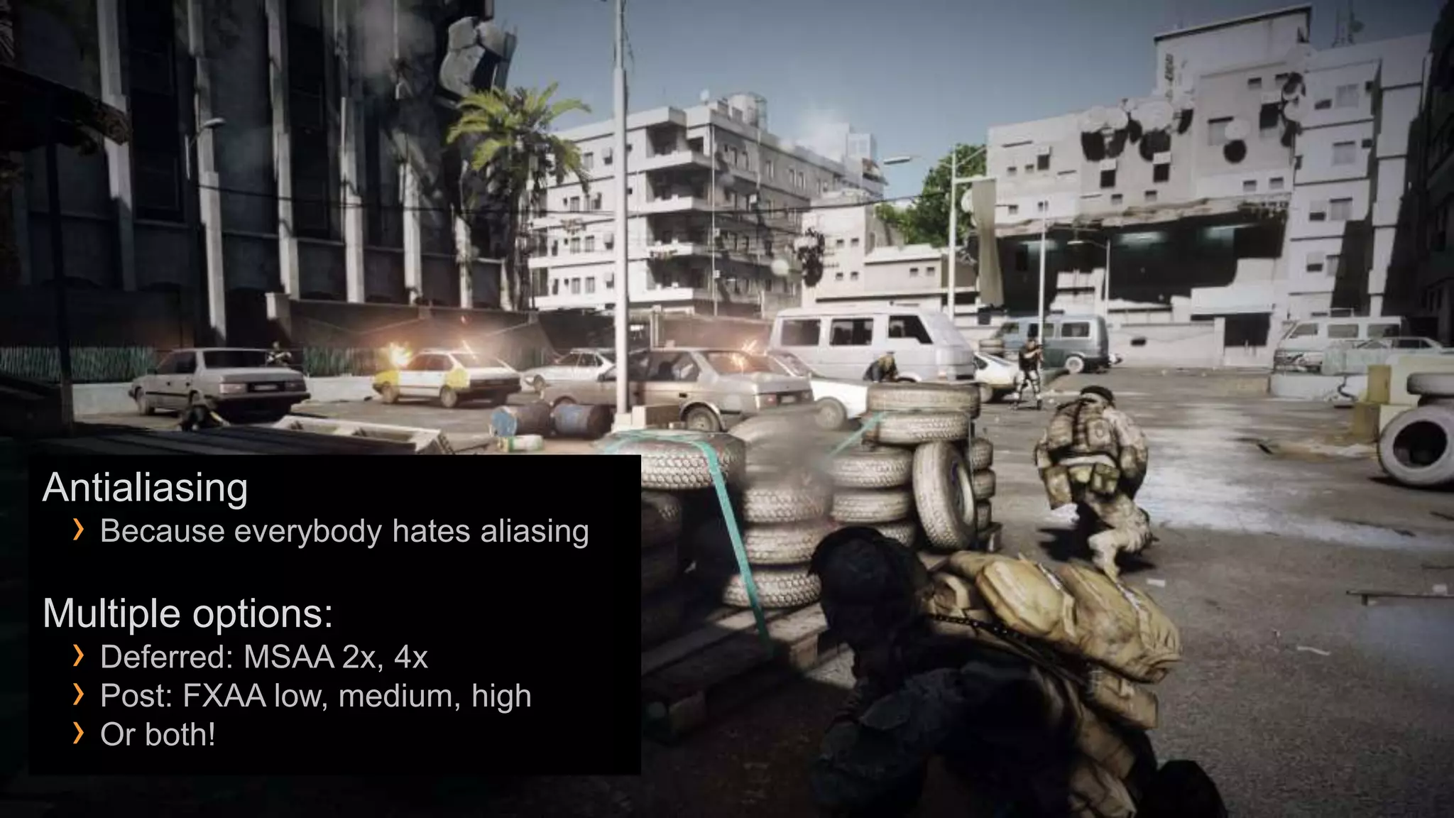 Antialiasing
 › Because everybody hates aliasing
Multiple options:
 › Deferred: MSAA 2x, 4x
 › Post: FXAA low, medium, high
 › Or both!
 