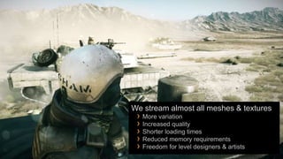 We stream almost all meshes & textures
 › More variation
 › Increased quality
 › Shorter loading times
 › Reduced memory requirements
 › Freedom for level designers & artists
 