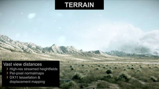 TERRAIN




Vast view distances
 › High-res streamed heightfields
 › Per-pixel normalmaps
 › DX11 tessellation &
   displacement mapping
 