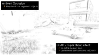 Ambient Occlusion
 › Key visual cue to ground objects




                                      SSAO - Super cheap effect
                                       › No extra memory cost
                                       › Used on the consoles and MEDIUM
 