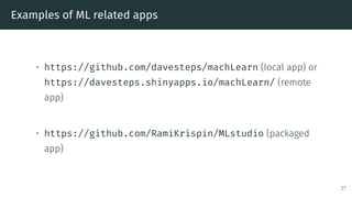 Examples of ML related apps
• https://github.com/davesteps/machLearn (local app) or
https://davesteps.shinyapps.io/machLearn/ (remote
app)
• https://github.com/RamiKrispin/MLstudio (packaged
app)
27
 