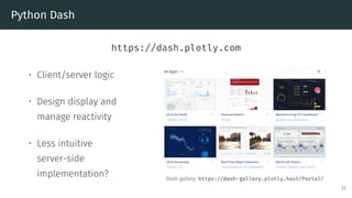 Python Dash
https://dash.plotly.com
• Client/server logic
• Design display and
manage reactivity
• Less intuitive
server-side
implementation? Dash gallery: https://dash-gallery.plotly.host/Portal/
31
 