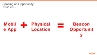 Spotting an Opportunity
A rough guide…

Mobil
e App

+

Physical
Location

=

Beacon
Opportunit
y

 