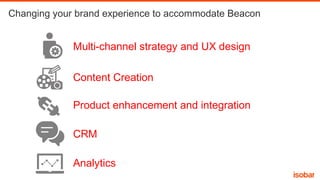 Changing your brand experience to accommodate Beacon

Multi-channel strategy and UX design
Content Creation
Product enhancement and integration
CRM
Analytics

 