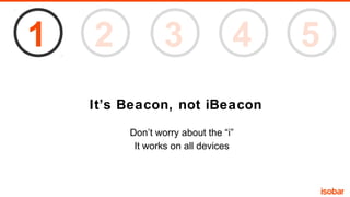 1

2

3

4

It’s Beacon, not iBeacon
Don’t worry about the “i”
It works on all devices

5

 