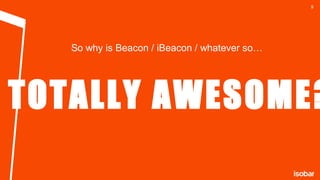 9

So why is Beacon / iBeacon / whatever so…

TOTALLY AWESOME?
CLIENT LOGO

 