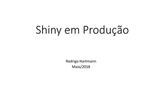 Shiny em Produção
Rodrigo Hartmann
Maio/2018
 