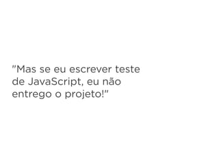 "Mas se eu escrever teste
de JavaScript, eu não
entrego o projeto!"
 