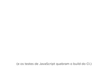 (e os testes de JavaScript quebram o build do CI.)
 