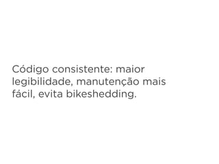 Código consistente: maior
legibilidade, manutenção mais
fácil, evita bikeshedding.
 