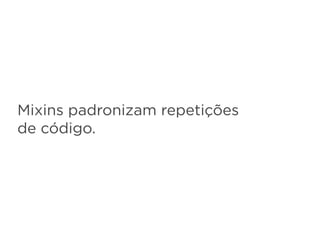 Mixins padronizam repetições
de código.
 