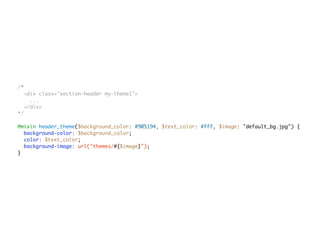 /*
<div class="section-header my-theme1">
...
</div>
*/
@mixin header_theme($background_color: #905194, $text_color: #fff, $image: "default_bg.jpg") {
background-color: $background_color;
color: $text_color;
background-image: url("themes/#{$image}");
}
 