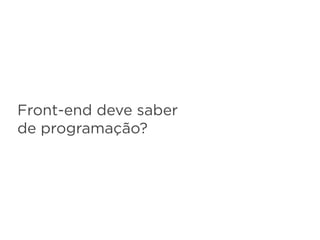 Front-end deve saber
de programação?
 