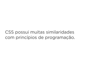 CSS possui muitas similaridades
com princípios de programação.
 