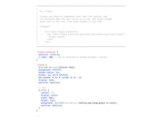 /*****************************************************************************
*
* UI » Flyout
*
* Flyouts are those UI components that look like tooltip, and
* are activated when the user clicks on a link. The flyout window
* opens text to the link, like those present on the iPad.
*
* **Usage**
*
* <div class="flyout-container">
* <div class="flyout [vertical-position]-[horizontal-position]-flyout">
* Flyout content
* </div>
* </div>
*
*****************************************************************************/
.flyout-container {
position: relative;
z-index: 100; // may be adjusted as needed through a context
}
.flyout {
@include box-sizing(border-box);
background: #f9f9f9;
border-radius: 2px;
border: 1px solid #d5d5d5;
box-shadow: 0 2px 0 rgba(0, 0, 0, .1);
display: none;
position: absolute;
// tip
&:after {
content: "";
display: block;
width: 40px;
height: 22px;
background: sprite($icon-sprite, tooltip_top_large_gray) no-repeat;
position: absolute;
}
}
...
 