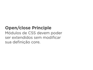 Open/close Principle
Módulos de CSS devem poder
ser extendidos sem modiﬁcar
sua deﬁnição core.
 