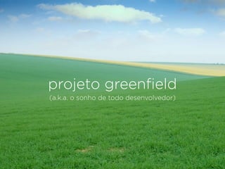 projeto greenﬁeld
(a.k.a. o sonho de todo desenvolvedor)
 