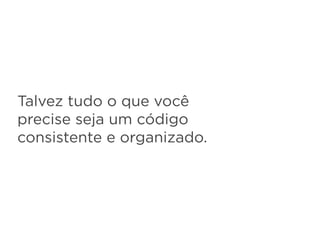 Talvez tudo o que você
precise seja um código
consistente e organizado.
 