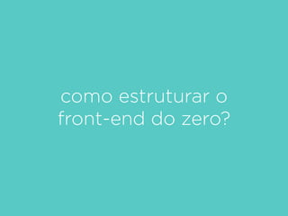 como estruturar o
front-end do zero?
 