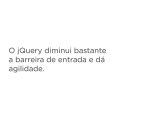 O jQuery diminui bastante
a barreira de entrada e dá
agilidade.
 