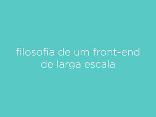 ﬁlosoﬁa de um front-end
de larga escala
 