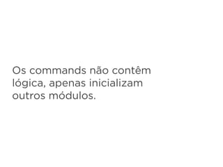 Os commands não contêm
lógica, apenas inicializam
outros módulos.
 