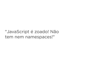 "JavaScript é zoado! Não
tem nem namespaces!"
 